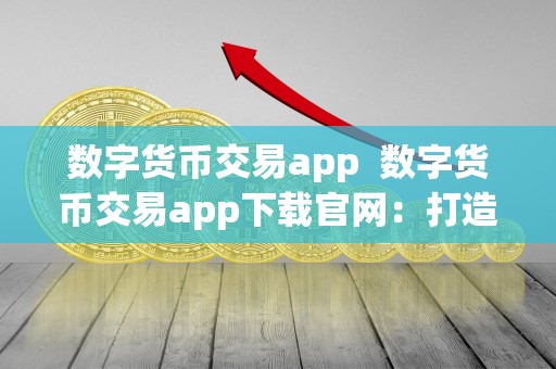 数字货币交易app  数字货币交易app下载官网：打造便捷高效的数字货币交易体验