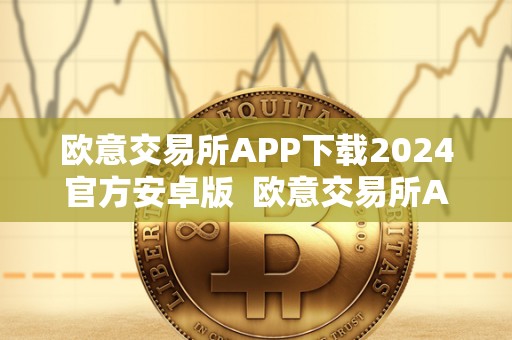 欧意交易所APP下载2024官方安卓版  欧意交易所APP下载2024官方安卓版：便捷、安全的投资新选择