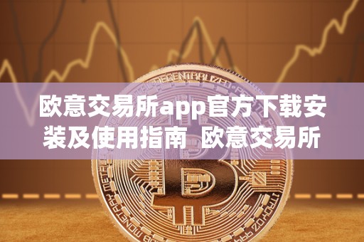 欧意交易所app官方下载安装及使用指南  欧意交易所App官方下载安装及使用指南