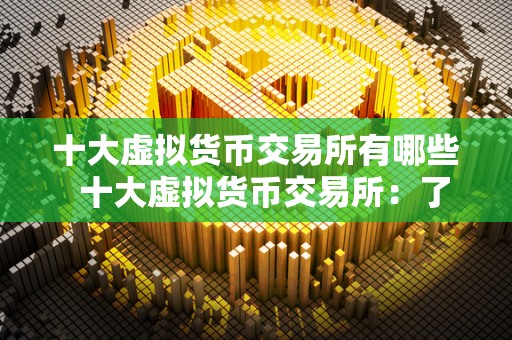 十大虚拟货币交易所有哪些  十大虚拟货币交易所：了解各大平台的特点和优势