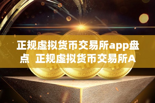 正规虚拟货币交易所app盘点  正规虚拟货币交易所App盘点：安全可靠的数字货币交易平台推荐