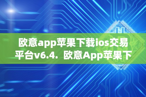 欧意app苹果下载ios交易平台v6.4.  欧意App苹果下载iOS交易平台V6.4.及欧意官网下载