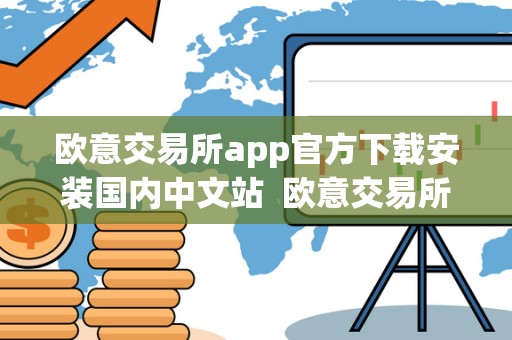 欧意交易所app官方下载安装国内中文站  欧意交易所APP官方下载安装国内中文站及欧意交易所正规性调查