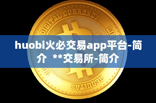 huobi火必交易app平台-简介  **交易所-简介