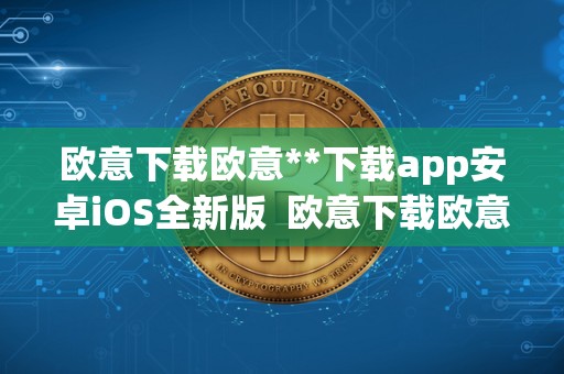 欧意下载欧意**下载app安卓iOS全新版  欧意下载欧意**下载app安卓iOS全新版及欧意官方网站