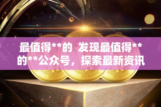 最值得**的  发现最值得**的**公众号，探索最新资讯和优质内容