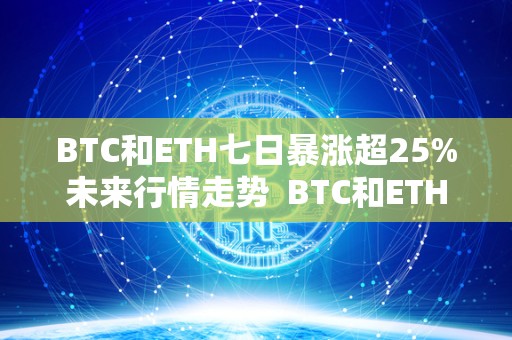 BTC和ETH七日暴涨超25%未来行情走势  BTC和ETH七日暴涨超25%：未来行情走势分析