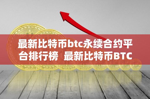 最新比特币btc永续合约平台排行榜  最新比特币BTC永续合约平台排行榜及最新比特币BTC永续合约平台排行榜