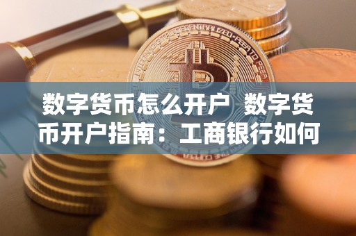 数字货币怎么开户  数字货币开户指南：工商银行如何开通数字货币账户