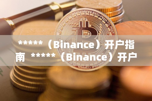 *****（Binance）开户指南  *****（Binance）开户指南