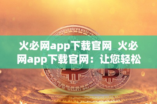 火必网app下载官网  火必网app下载官网：让您轻松畅享高品质视频内容