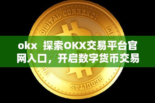 okx  探索OKX交易平台官网入口，开启数字货币交易之旅