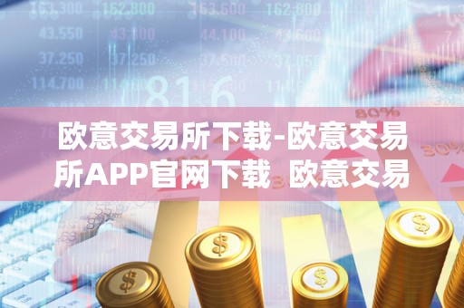 欧意交易所下载-欧意交易所APP官网下载  欧意交易所下载：欧意交易所APP官网下载及欧意交易所正规吗