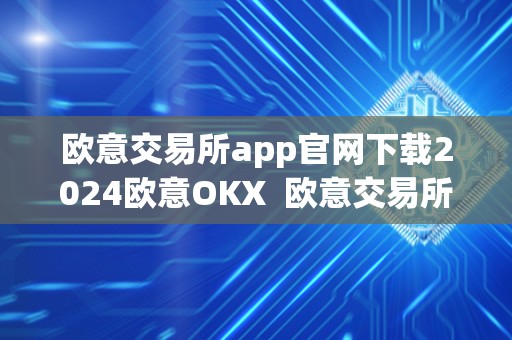 欧意交易所app官网下载2024欧意OKX  欧意交易所APP官网下载2024欧意OKX及欧意交易所正规性评估