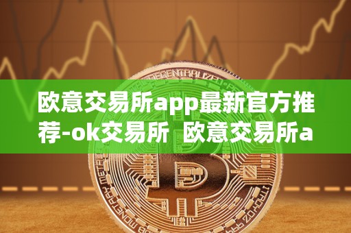 欧意交易所app最新官方推荐-ok交易所  欧意交易所app最新官方推荐：OK交易所及欧意OKEx交易所