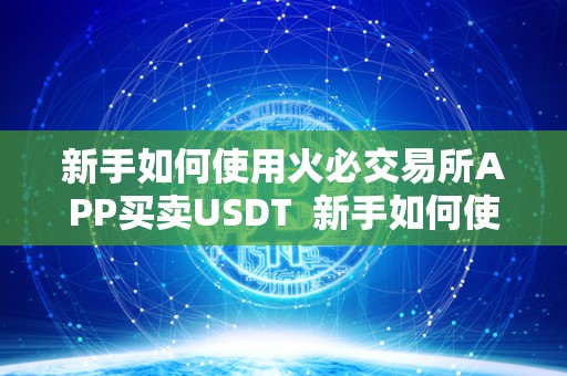 新手如何使用火必交易所APP买卖USDT  新手如何使用**交易所APP买卖USDT