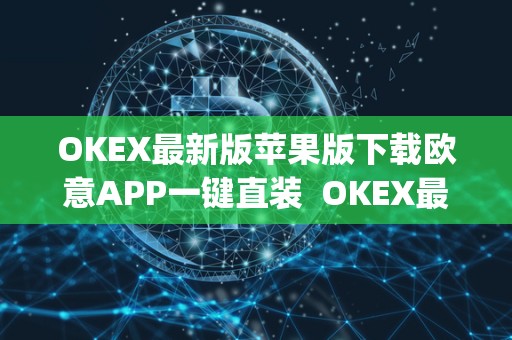 OKEX最新版苹果版下载欧意APP一键直装  OKEX最新版苹果版下载欧意APP一键直装及okex app官方苹果版