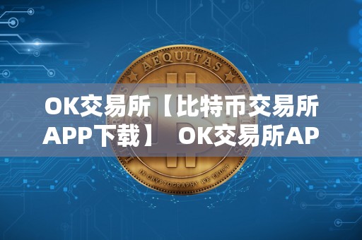 OK交易所【比特币交易所APP下载】  OK交易所APP下载：领比特币，投资加密货币的首选平台