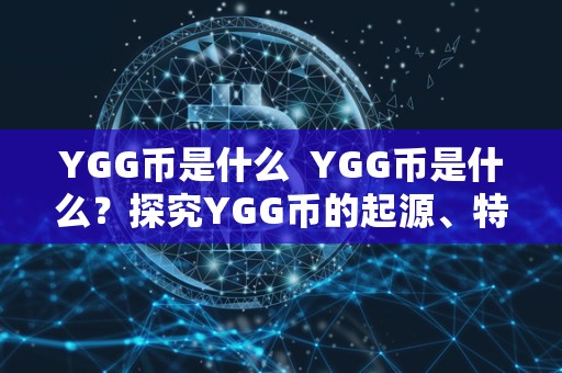 YGG币是什么  YGG币是什么？探究YGG币的起源、特点和用途