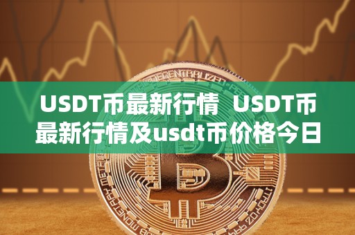 USDT币最新行情  USDT币最新行情及usdt币价格今日行情