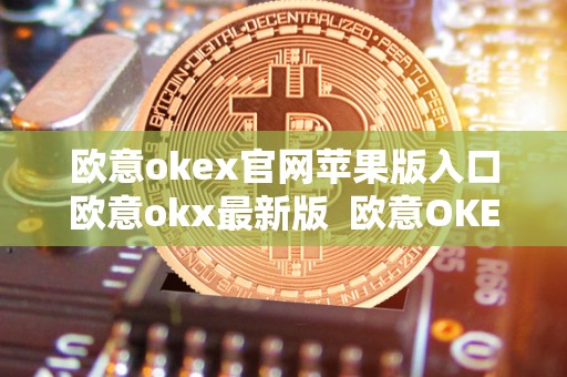 欧意okex官网苹果版入口欧意okx最新版  欧意OKEx官网苹果版入口欧意OKX最新版及欧意iOS