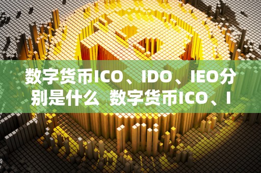 数字货币ICO、IDO、IEO分别是什么  数字货币ICO、IDO、IEO分别是什么及数字货币ico是什么意思