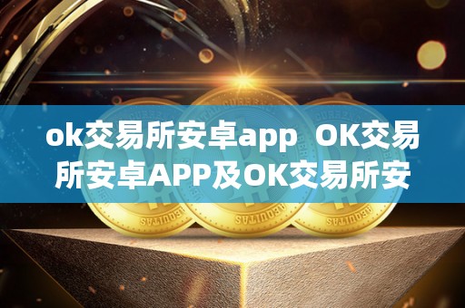 ok交易所安卓app  OK交易所安卓APP及OK交易所安卓下载详细介绍