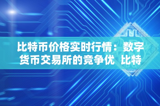 比特币价格实时行情：数字货币交易所的竞争优  比特币价格实时行情：数字货币交易所的竞争优势及比特币国际数字交易所