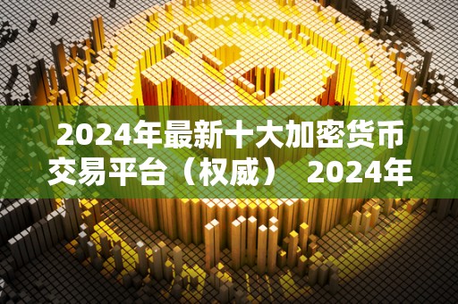 2024年最新十大加密货币交易平台（权威）  2024年最新十大加密货币交易平台（权威）