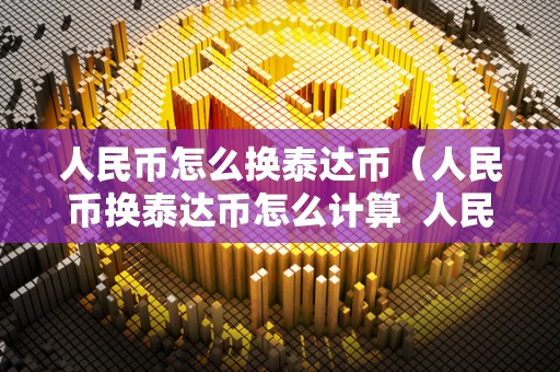 人民币怎么换泰达币（人民币换泰达币怎么计算  人民币怎么换泰达币