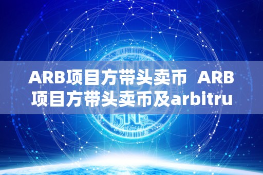 ARB项目方带头卖币  ARB项目方带头卖币及arbitrum项目代币