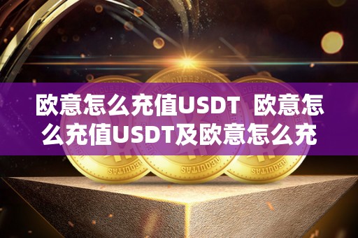 欧意怎么充值USDT  欧意怎么充值USDT及欧意怎么充值u