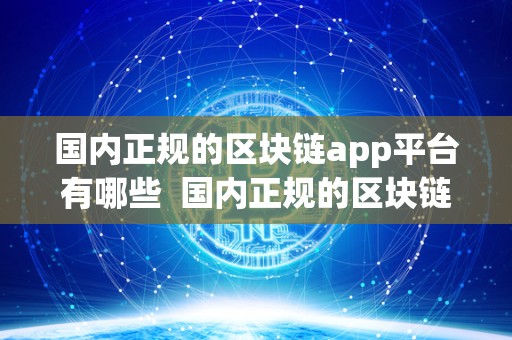 国内正规的区块链app平台有哪些  国内正规的区块链app平台有哪些及国内正规的区块链app平台有哪些公司