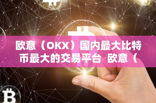 欧意（OKX）国内最大比特币最大的交易平台  欧意（OKX）国内最大比特币交易平台：安全、便捷、稳定的数字资产交易平台