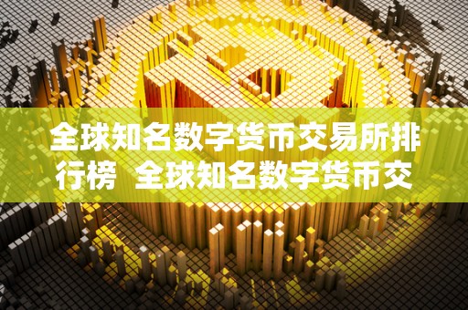 全球知名数字货币交易所排行榜  全球知名数字货币交易所排行榜及全球知名数字货币交易所排行榜前十名