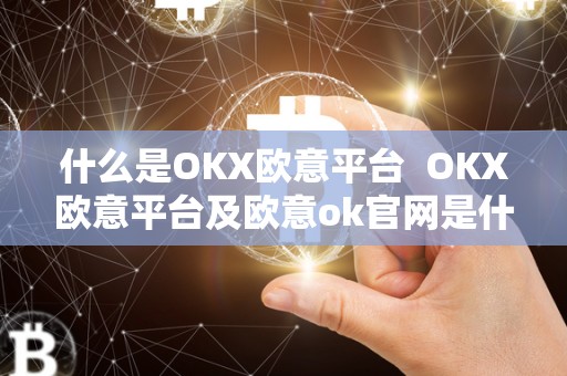 什么是OKX欧意平台  OKX欧意平台及欧意ok官网是什么？