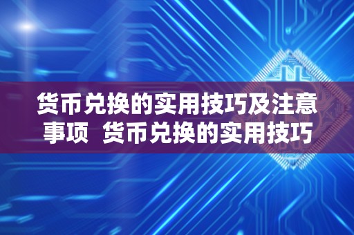 货币兑换的实用技巧及注意事项  货币兑换的实用技巧及注意事项