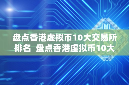 盘点香港虚拟币10大交易所排名  盘点香港虚拟币10大交易所排名及香港虚拟币交易网站