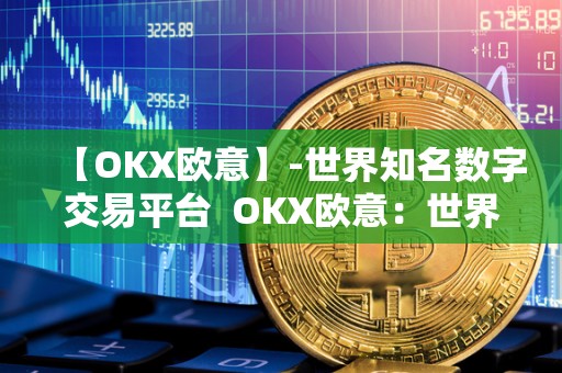 【OKX欧意】-世界知名数字交易平台  OKX欧意：世界知名数字交易平台及欧意okex交易所