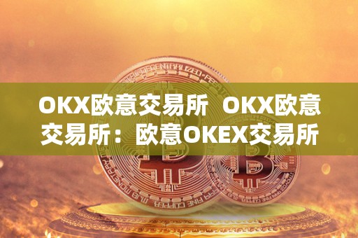 OKX欧意交易所  OKX欧意交易所：欧意OKEX交易所的全面评估及使用指南