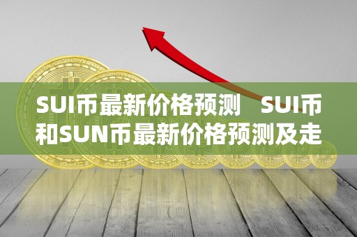 SUI币最新价格预测   SUI币和SUN币最新价格预测及走势分析