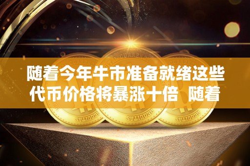 随着今年牛市准备就绪这些代币价格将暴涨十倍  随着今年牛市准备就绪，这些代币价格将暴涨十倍