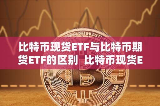 比特币现货ETF与比特币期货ETF的区别  比特币现货ETF与比特币期货ETF的区别及比特币现货ETF与比特币期货ETF的区别