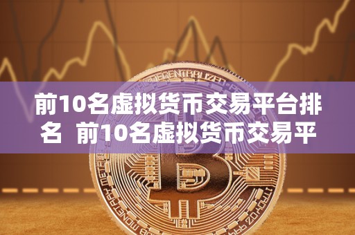 前10名虚拟货币交易平台排名  前10名虚拟货币交易平台排名及评测