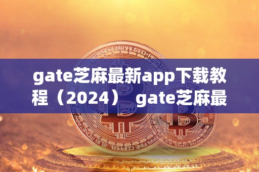 gate芝麻最新app下载教程（2024）  gate芝麻最新app下载教程（2024）