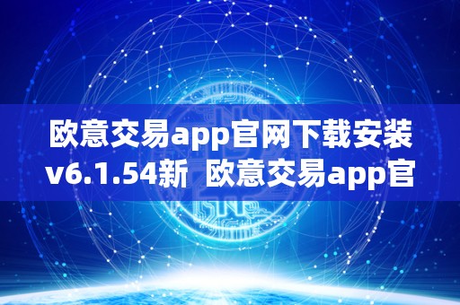 欧意交易app官网下载安装v6.1.54新  欧意交易app官网下载安装v6.1.54新版，欧意交易平台介绍及使用指南