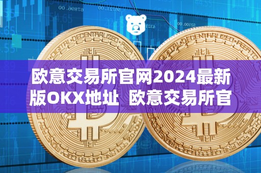 欧意交易所官网2024最新版OKX地址  欧意交易所官网2024最新版OKX地址及欧意交易所正规吗