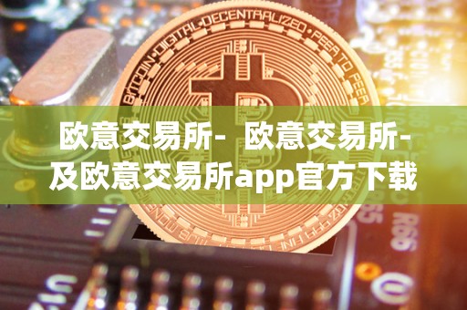 欧意交易所-  欧意交易所-及欧意交易所app官方下载