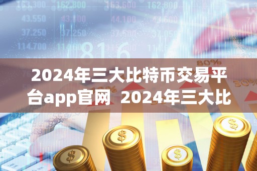 2024年三大比特币交易平台app官网  2024年三大比特币交易平台app官网：了解最新的数字货币交易趋势