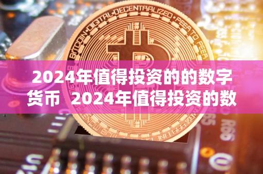 2024年值得投资的的数字货币  2024年值得投资的数字货币及2023年数字货币